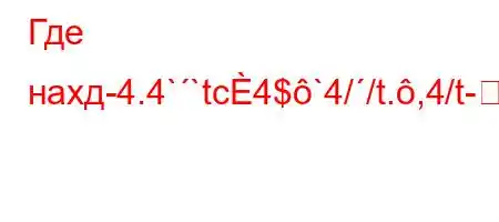 Где нахд-4.4``tc4$`4//t.,4/t-